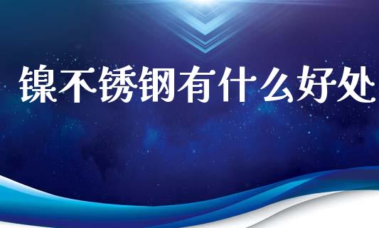 镍不锈钢有什么好处_https://m.gongyisiwang.com_保险理财_第1张