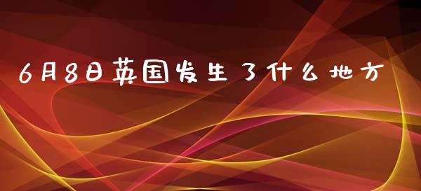 6月8日英国发生了什么地方_https://m.gongyisiwang.com_财经时评_第1张