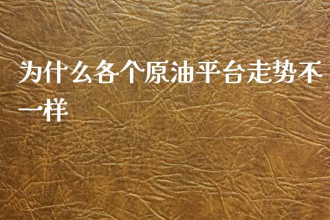 为什么各个原油平台走势不一样_https://m.gongyisiwang.com_理财产品_第1张