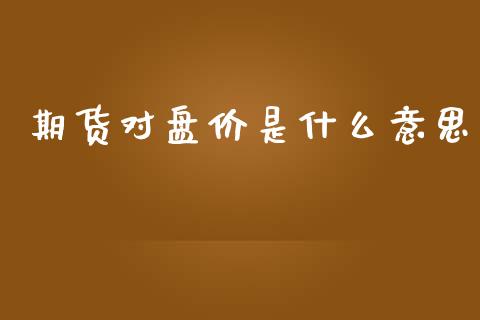 期货对盘价是什么意思_https://m.gongyisiwang.com_财经时评_第1张