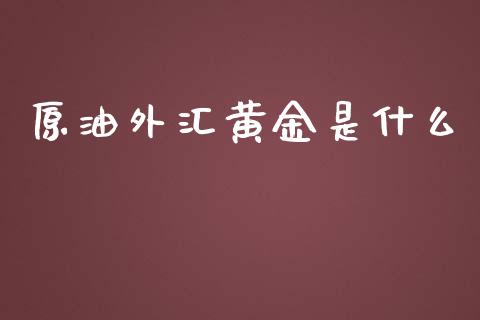 原油外汇黄金是什么_https://m.gongyisiwang.com_财经咨询_第1张