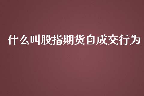 什么叫股指期货自成交行为_https://m.gongyisiwang.com_商业资讯_第1张