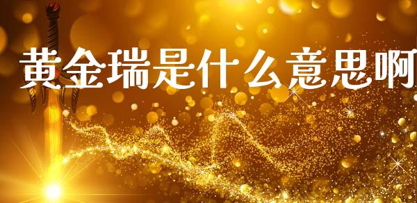 黄金瑞是什么意思啊_https://m.gongyisiwang.com_保险理财_第1张