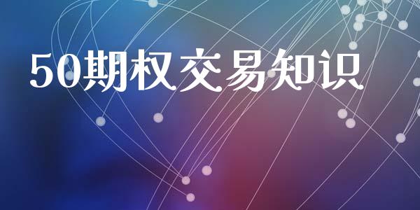 50期权交易知识_https://m.gongyisiwang.com_财经时评_第1张