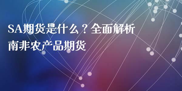 SA期货是什么？全面解析南非农产品期货_https://m.gongyisiwang.com_财经咨询_第1张