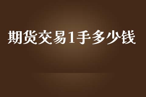 期货交易1手多少钱_https://m.gongyisiwang.com_财经咨询_第1张