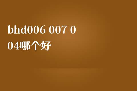 bhd006 007 004哪个好_https://m.gongyisiwang.com_理财投资_第1张