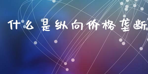 什么是纵向价格垄断_https://m.gongyisiwang.com_财经时评_第1张