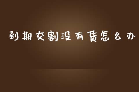 到期交割没有货怎么办_https://m.gongyisiwang.com_债券咨询_第1张