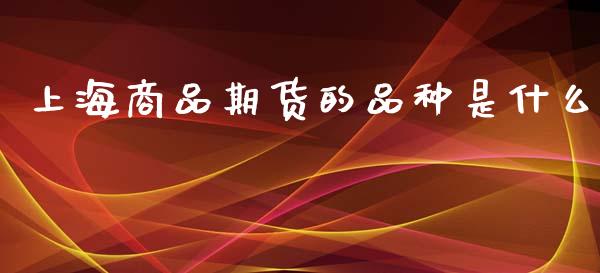 上海商品期货的品种是什么_https://m.gongyisiwang.com_债券咨询_第1张