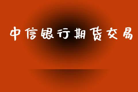 中信银行期货交易_https://m.gongyisiwang.com_信托投资_第1张