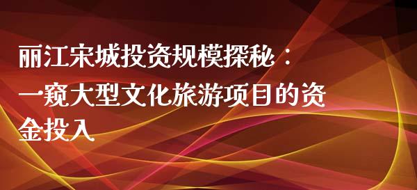 丽江宋城投资规模探秘： 一窥大型文化旅游项目的资金投入_https://m.gongyisiwang.com_债券咨询_第1张
