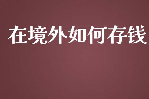 在境外如何存钱_https://m.gongyisiwang.com_理财产品_第1张