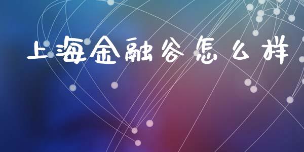 上海金融谷怎么样_https://m.gongyisiwang.com_财经咨询_第1张