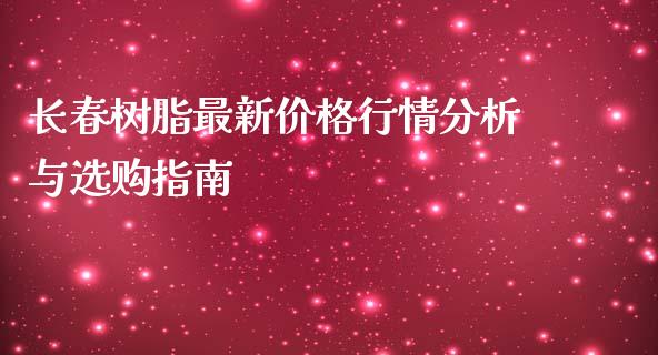 长春树脂最新价格行情分析与选购指南_https://m.gongyisiwang.com_债券咨询_第1张