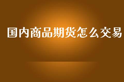 国内商品期货怎么交易_https://m.gongyisiwang.com_保险理财_第1张