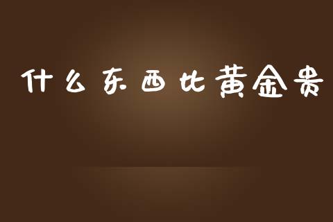 什么东西比黄金贵_https://m.gongyisiwang.com_商业资讯_第1张