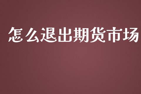 怎么退出期货市场_https://m.gongyisiwang.com_财经咨询_第1张