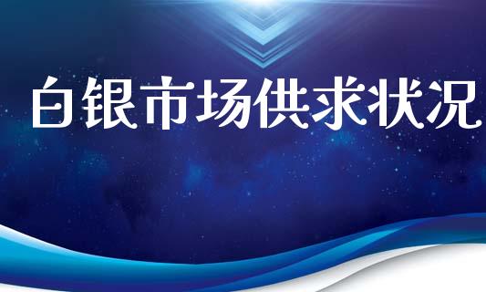 白银市场供求状况_https://m.gongyisiwang.com_债券咨询_第1张