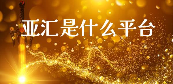 亚汇是什么平台_https://m.gongyisiwang.com_商业资讯_第1张