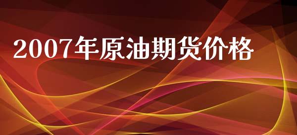 2007年原油期货价格_https://m.gongyisiwang.com_财经咨询_第1张