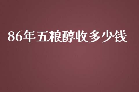 86年五粮醇收多少钱_https://m.gongyisiwang.com_商业资讯_第1张