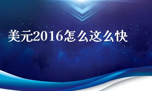 美元2016怎么这么快_https://m.gongyisiwang.com_保险理财_第1张