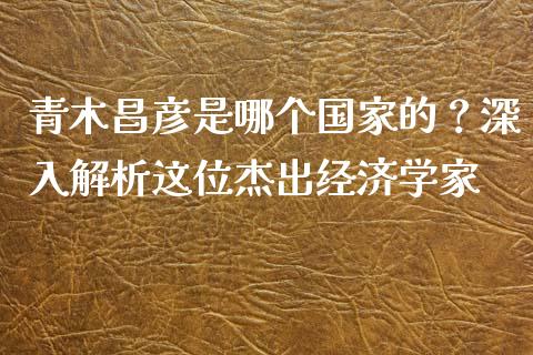 青木昌彦是哪个国家的？深入解析这位杰出经济学家_https://m.gongyisiwang.com_理财投资_第1张
