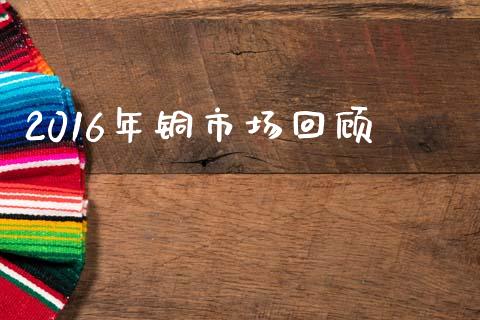 2016年铜市场回顾_https://m.gongyisiwang.com_商业资讯_第1张