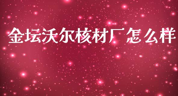 金坛沃尔核材厂怎么样_https://m.gongyisiwang.com_财经时评_第1张