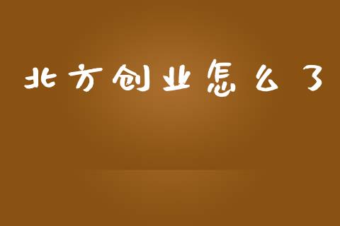 北方创业怎么了_https://m.gongyisiwang.com_商业资讯_第1张