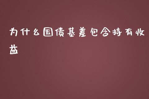 为什么国债基差包含持有收益_https://m.gongyisiwang.com_商业资讯_第1张