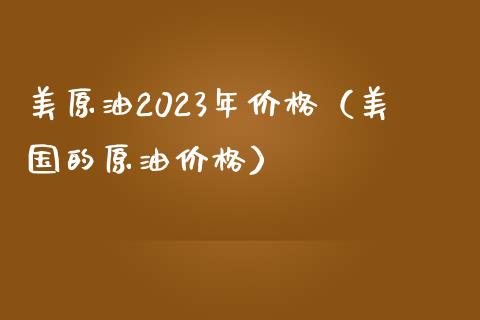 美原油2023年价格（美国的原油价格）_https://m.gongyisiwang.com_财经咨询_第1张