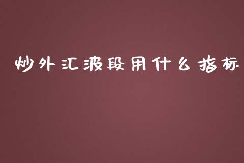 炒外汇波段用什么指标_https://m.gongyisiwang.com_债券咨询_第1张