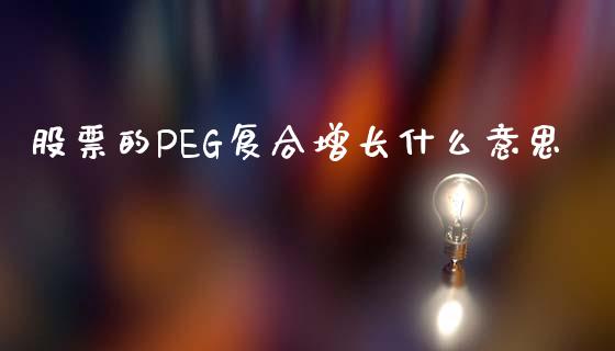 股票的PEG复合增长什么意思_https://m.gongyisiwang.com_债券咨询_第1张