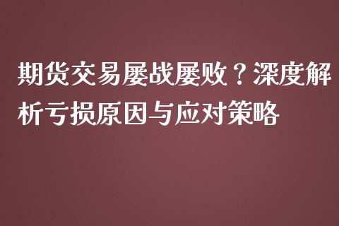 期货交易屡战屡败？深度解析亏损原因与应对策略_https://m.gongyisiwang.com_商业资讯_第1张