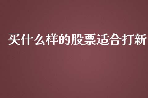 买什么样的股票适合打新_https://m.gongyisiwang.com_信托投资_第1张