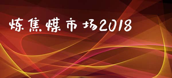 炼焦煤市场2018_https://m.gongyisiwang.com_财经咨询_第1张