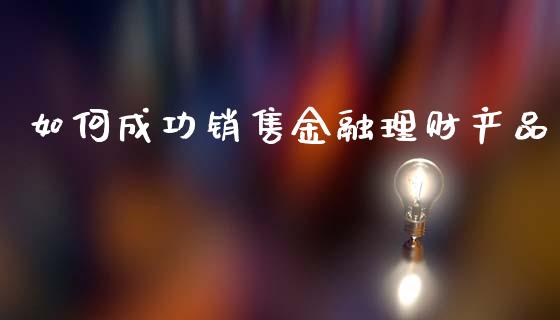 如何成功销售金融理财产品_https://m.gongyisiwang.com_信托投资_第1张