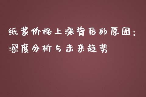 纸浆价格上涨背后的原因：深度分析与未来趋势_https://m.gongyisiwang.com_商业资讯_第1张