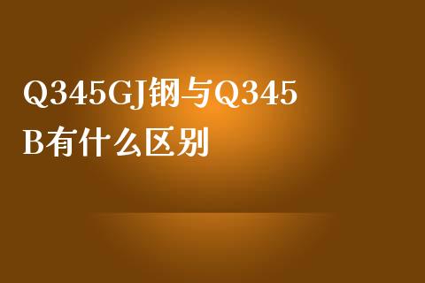 Q345GJ钢与Q345B有什么区别_https://m.gongyisiwang.com_财经咨询_第1张