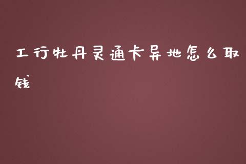 工行牡丹灵通卡异地怎么取钱_https://m.gongyisiwang.com_财经咨询_第1张