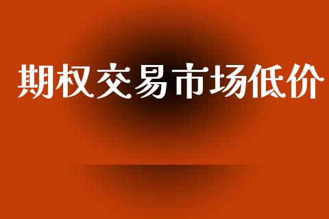 期权交易市场低价_https://m.gongyisiwang.com_债券咨询_第1张