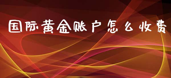 国际黄金账户怎么收费_https://m.gongyisiwang.com_债券咨询_第1张