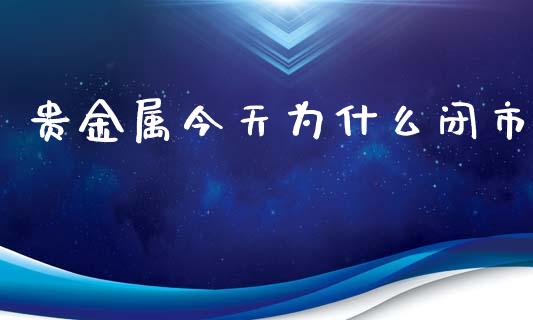 贵金属今天为什么闭市_https://m.gongyisiwang.com_债券咨询_第1张