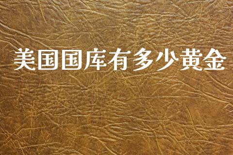 美国国库有多少黄金_https://m.gongyisiwang.com_商业资讯_第1张