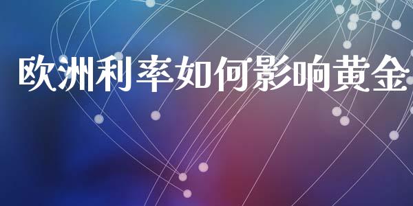 欧洲利率如何影响黄金_https://m.gongyisiwang.com_保险理财_第1张